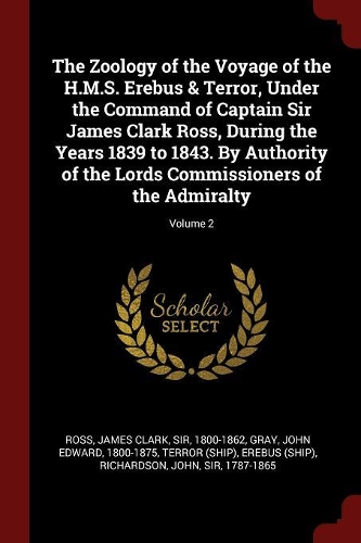 The Zoology of the Voyage of the H.M.S. Erebus & Terror, Under the Command of Captain Sir James Clark Ross, During the Years 1839 to 1843. By Authority of the Lords Commissioners of the Admiralty; Volume 2