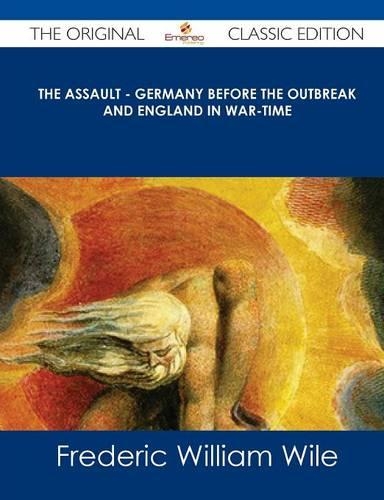 The Assault - Germany Before the Outbreak and England in War-Time - The Original Classic Edition: (English)