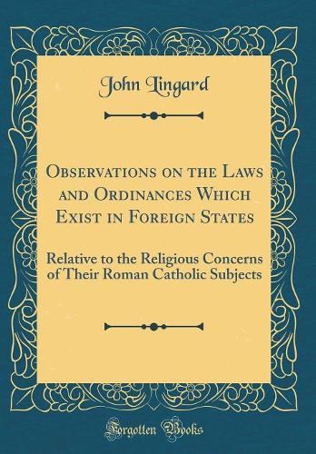 Observations on the Laws and Ordinances Which Exist in Foreign States: Relative to the Religious Concerns of Their Roman Catholic Subjects (Classic Reprint)