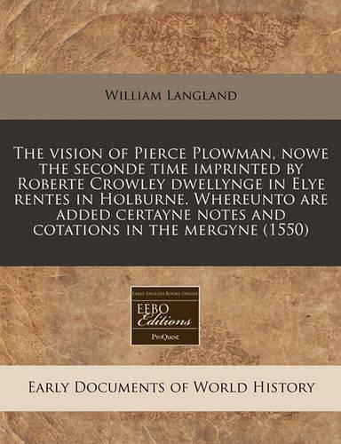 The Vision of Pierce Plowman, Nowe the Seconde Time Imprinted by Roberte Crowley Dwellynge in Elye Rentes in Holburne. Whereunto Are Added Certayne Notes and Cotations in the Mergyne (1550)