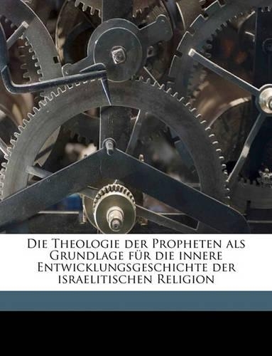 Die Theologie Der Propheten ALS Grundlage Fur Die Innere Entwicklungsgeschichte Der Israelitischen Religion