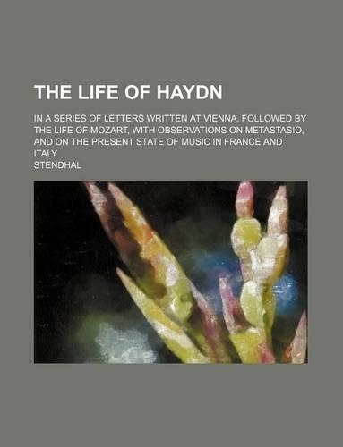 The Life of Haydn; In a Series of Letters Written at Vienna. Followed by the Life of Mozart, with Observations on Metastasio, and on the Present State of Music in France and Italy