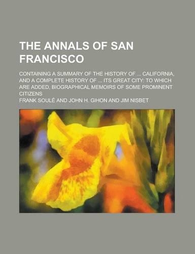 The Annals of San Francisco; Containing a Summary of the History of ... California, and a Complete History of ... Its Great City
