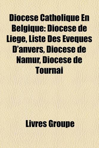 Diocse Catholique En Belgique: Diocse de Lige, Liste Des Vques D'Anvers, Diocse de Namur, Diocse de Tournai(French)