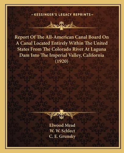 Report Of The All-American Canal Board On A Canal Located Entirely Within The United States From The Colorado River At Laguna Dam Into The Imperial Valley, California (1920)