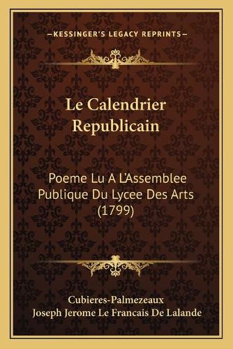 Le Calendrier Republicain: Poeme Lu A L'Assemblee Publique Du Lycee Des Arts (1799)(French)