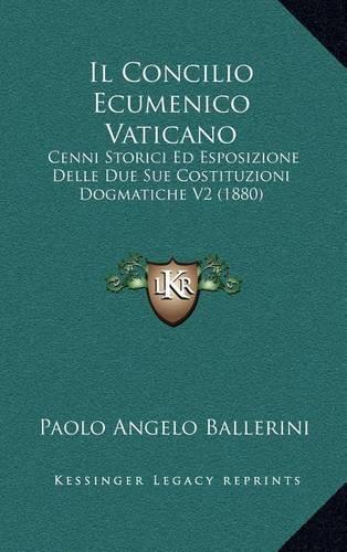 Il Concilio Ecumenico Vaticano: Cenni Storici Ed Esposizione Delle Due Sue Costituzioni Dogmatiche V2 (1880)(Italian)