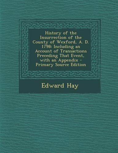 History of the Insurrection of the County of Wexford, A. D. 1798: Including an Account of Transactions Preceding That Event, with an Appendix