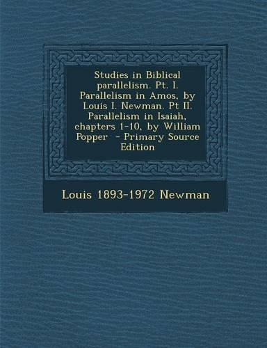 Studies in Biblical Parallelism. PT. I. Parallelism in Amos, by Louis I. Newman. PT II. Parallelism in Isaiah, Chapters 1-10, by William Popper - Primary Source Edition: (English)