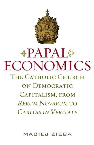Papal Economics: The Catholic Church on Democratic Capitalism, from Rerum Nevarum to Caritas in Veritate