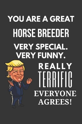 You Are A Great Horse Breeder Very Special. Very Funny. Really Terrific Everyone Agrees! Notebook