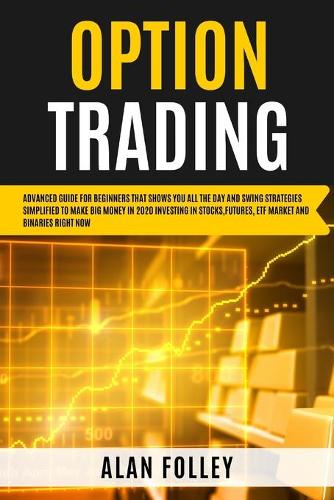 Option Trading: Advanced Guide for Beginners that Shows you All the Day and Swing Strategies Simplified To Make Big Money in 2020 investing in Stocks, Futures, ETF 