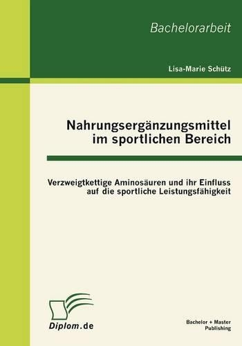 Nahrungsergänzungsmittel im sportlichen Bereich: Verzweigtkettige Aminosäuren und ihr Einfluss auf die sportliche Leistungsfähigkeit(German)
