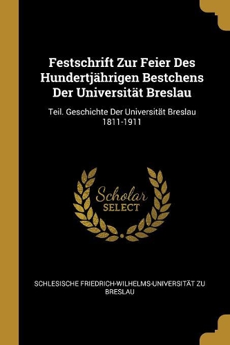 Festschrift Zur Feier Des Hundertjährigen Bestchens Der Universität Breslau