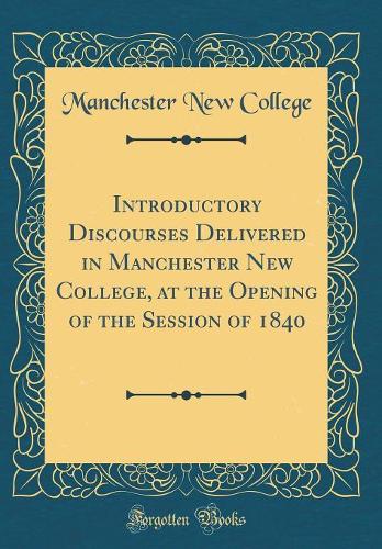 Introductory Discourses Delivered in Manchester New College, at the Opening of the Session of 1840 (Classic Reprint)