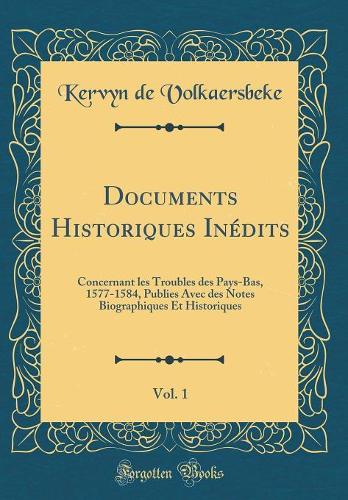 Documents Historiques Inédits, Vol. 1: Concernant les Troubles des Pays-Bas, 1577-1584, Publies Avec des Notes Biographiques Et Historiques (Classic Reprint)