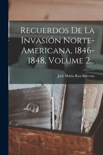 Recuerdos De La Invasión Norte-americana, 1846-1848, Volume 2...