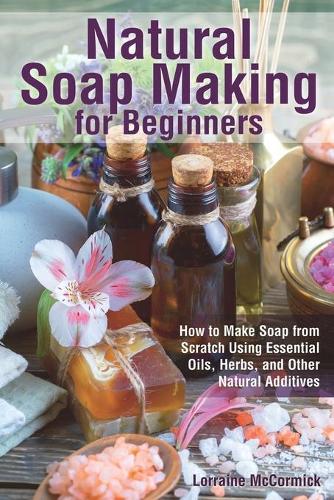 Natural Soap Making for Beginners: How to Make Soap from Scratch Using Essential Oils, Herbs, and Other Natural Additives(Natural Health Care)