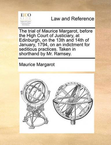 The Trial of Maurice Margarot, Before the High Court of Justiciary, at Edinburgh, on the 13th and 14th of January, 1794, on an Indictment for Seditious Practices. Taken in Shorthand by Mr. Ramsey.