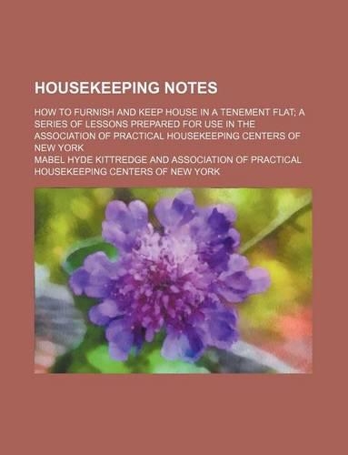 Housekeeping Notes; How to Furnish and Keep House in a Tenement Flat a Series of Lessons Prepared for Use in the Association of Practical Housekeeping Centers of New York