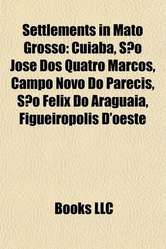 Settlements in Mato Grosso: Cuiaba, Sao Jose DOS Quatro Marcos, Campo Novo Do Parecis, Sao Felix Do Araguaia, Figueiropolis D'Oeste(English)