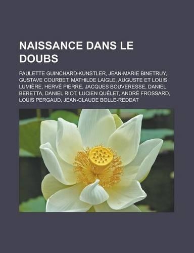 Naissance Dans Le Doubs: Paulette Guinchard-Kunstler, Jean-Marie Binetruy, Gustave Courbet, Mathilde Laigle, Auguste Et Louis Lumiere, Herve Pierre, Jacques Bouveresse, Dani(French)