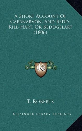 A Short Account Of Caernarvon, And Bedd-Kill-Hart, Or Beddgelart (1806)