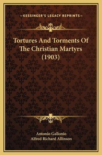 Tortures And Torments Of The Christian Martyrs (1903)