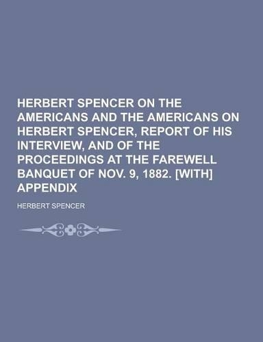 Herbert Spencer on the Americans and the Americans on Herbert Spencer, Report of His Interview, and of the Proceedings at the Farewell Banquet of Nov.