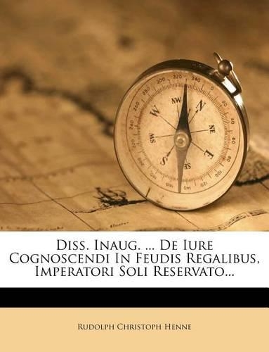 Diss. Inaug. ... de Iure Cognoscendi in Feudis Regalibus, Imperatori Soli Reservato...