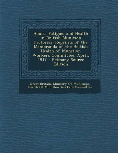 Hours, Fatigue, and Health in British Munition Factories: Reprints of the Mamoranda of the British Health of Munition Workers Committee. April, 1917 -