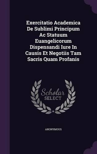 Exercitatio Academica de Sublimi Principum AC Statuum Euangelicorum Dispensandi Iure in Causis Et Negotiis Tam Sacris Quam Profanis
