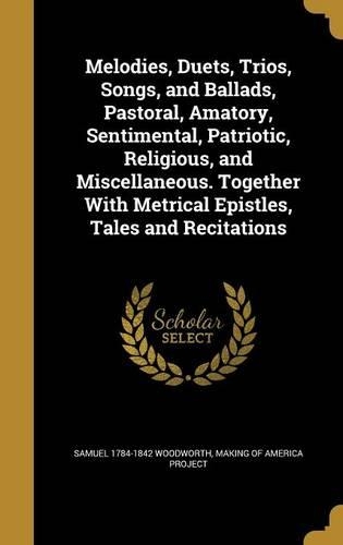 Melodies, Duets, Trios, Songs, and Ballads, Pastoral, Amatory, Sentimental, Patriotic, Religious, and Miscellaneous. Together With Metrical Epistles, Tales and Recitations
