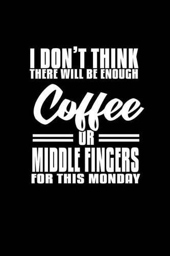I Don't Think There Will Be Enough Coffee Or Middle Fingers For This Monday