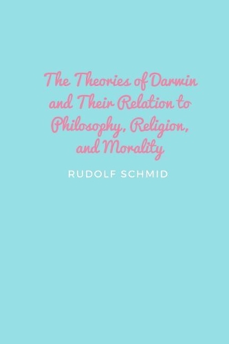 The Theories of Darwin and Their Relation to Philosophy, Religion, and Morality