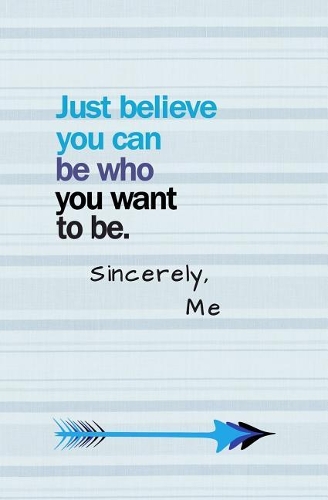 Just Believe You Can Be Who You Want To Be. Sincerely, Me