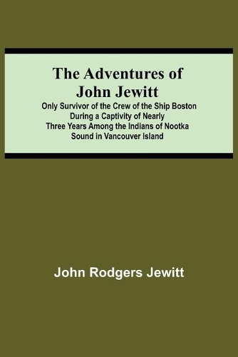 Adventures Of John Jewitt; Only Survivor Of The Crew Of The Ship Boston During A Captivity Of Nearly Three Years Among The Indians Of Nootka Sound In Vancouver Island