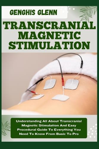 Transcranial Magnetic Stimulation: Understanding All About Transcranial Magnetic Stimulation And Easy Procedural Guide To Everything You Need To Know From Basic To Pro