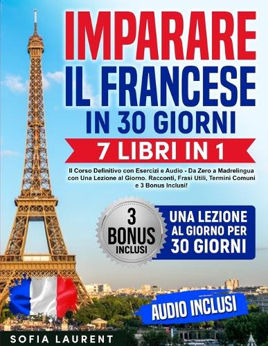 Imparare il Francese in 30 Giorni: 7 Libri in 1 - Il Corso Definitivo con Esercizi e Audio - Da Zero a Madrelingua con Una Lezione al Giorno. Racconti, Frasi Utili, Termini Comuni e 3