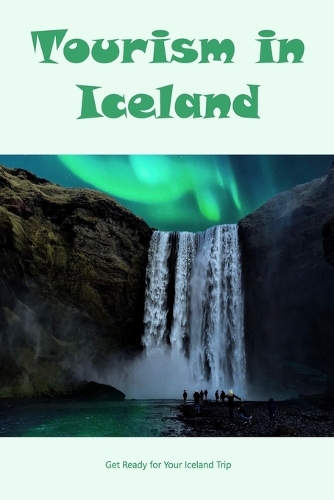 Tourism in Iceland: Get Ready for Your Iceland Trip: Get Ready for Your Iceland Vacation.