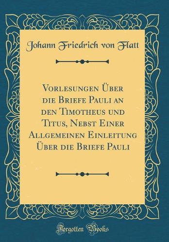 Vorlesungen Über die Briefe Pauli an den Timotheus und Titus, Nebst Einer Allgemeinen Einleitung Über die Briefe Pauli (Classic Reprint)
