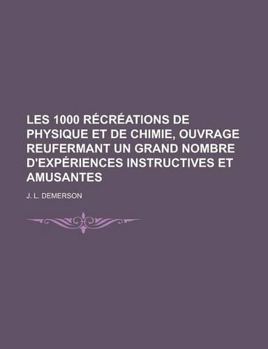 Les 1000 Recreations de Physique Et de Chimie, Ouvrage Reufermant Un Grand Nombre D'Experiences Instructives Et Amusantes