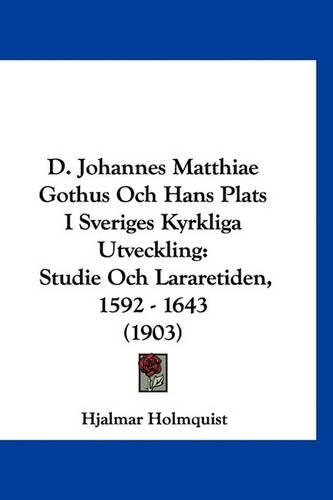 D. Johannes Matthiae Gothus Och Hans Plats I Sveriges Kyrkliga Utveckling: Studie Och Lararetiden, 1592 - 1643 (1903)