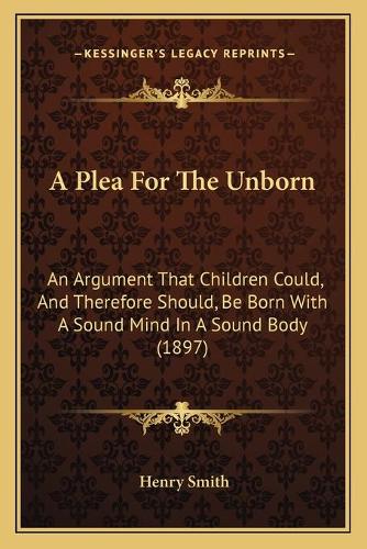 A Plea For The Unborn: An Argument That Children Could, And Therefore Should, Be Born With A Sound Mind In A Sound Body (1897)(English)