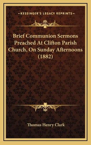 Brief Communion Sermons Preached At Clifton Parish Church, On Sunday Afternoons (1882)