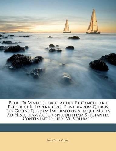 Petri de Vineis Judicis Aulici Et Cancellarii Friderici II, Imperatoris, Epistolarum Quibus Res Gestae Ejusdem Imperatoris Aliaque Multa Ad Historiam AC Jurisprudentiam Spectantia Continentur Libri VI, Volume 1