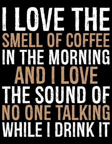 I Love The Smell Of Coffee In The Morning And I Love The Sounds Of No One Talking While I Drink It