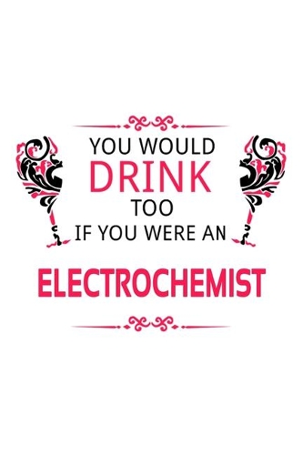 You Would Drink Too If You Were An Electrochemist: Awesome Electrochemist Notebook, Electrochemistry Scientist Journal Gift, Diary, Doodle Gift or Notebook - 6 x 9 Compact Size, 109 Blank Lined Pages