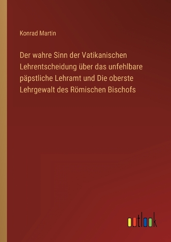Der wahre Sinn der Vatikanischen Lehrentscheidung über das unfehlbare päpstliche Lehramt und Die oberste Lehrgewalt des Römischen Bischofs