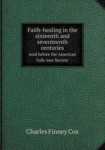 Faith-healing in the sixteenth and seventeenth centuries read before the American Folk-lore Society